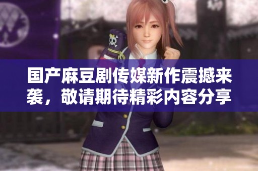 国产麻豆剧传媒新作震撼来袭，敬请期待精彩内容分享