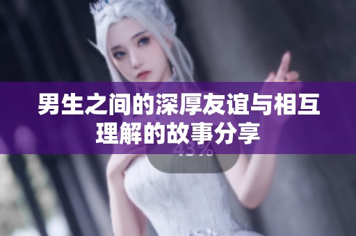 男生之间的深厚友谊与相互理解的故事分享