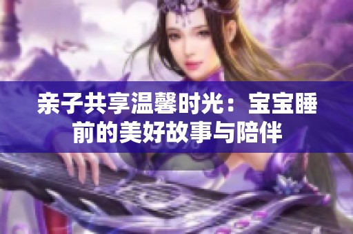 亲子共享温馨时光：宝宝睡前的美好故事与陪伴