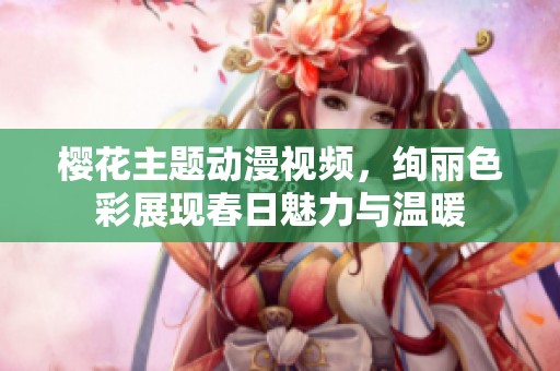 樱花主题动漫视频，绚丽色彩展现春日魅力与温暖