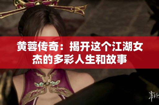黄蓉传奇：揭开这个江湖女杰的多彩人生和故事