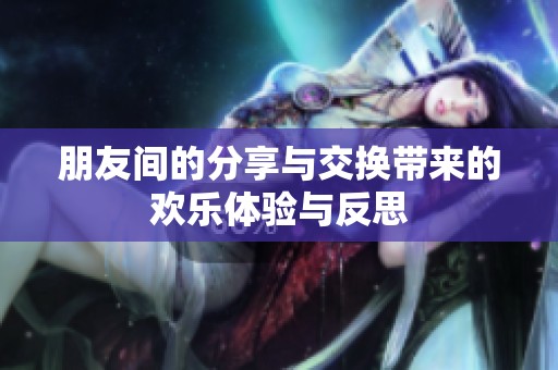 朋友间的分享与交换带来的欢乐体验与反思