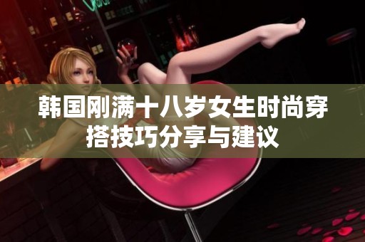 韩国刚满十八岁女生时尚穿搭技巧分享与建议