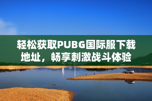 轻松获取PUBG国际服下载地址，畅享刺激战斗体验
