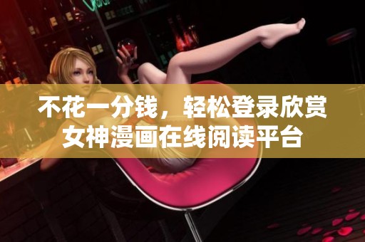 不花一分钱，轻松登录欣赏女神漫画在线阅读平台