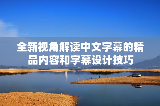 全新视角解读中文字幕的精品内容和字幕设计技巧