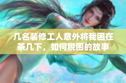 几名装修工人意外将我困在茶几下，如何脱困的故事