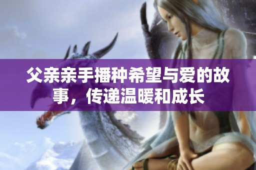父亲亲手播种希望与爱的故事，传递温暖和成长