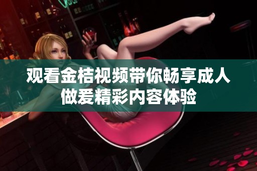 观看金桔视频带你畅享成人做爰精彩内容体验