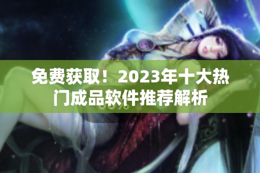 免费获取！2023年十大热门成品软件推荐解析