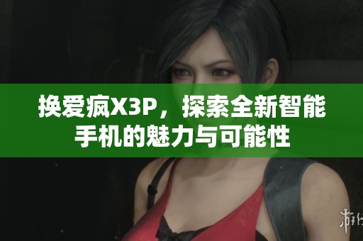 换爱疯X3P，探索全新智能手机的魅力与可能性