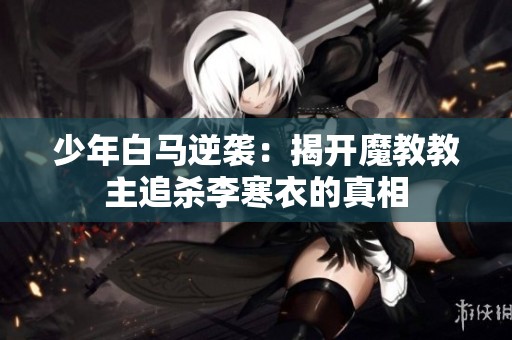少年白马逆袭：揭开魔教教主追杀李寒衣的真相