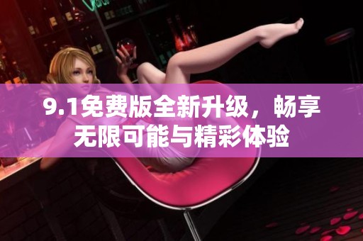9.1免费版全新升级，畅享无限可能与精彩体验