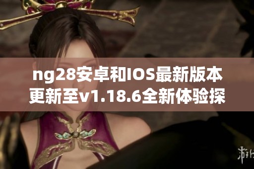 ng28安卓和IOS最新版本更新至v1.18.6全新体验探索