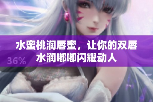 水蜜桃润唇蜜，让你的双唇水润嘟嘟闪耀动人