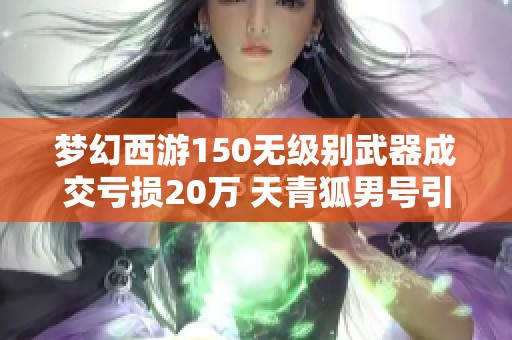 梦幻西游150无级别武器成交亏损20万 天青狐男号引关注