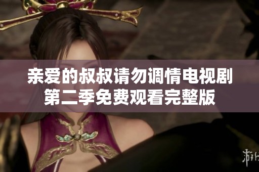 亲爱的叔叔请勿调情电视剧第二季免费观看完整版