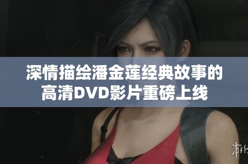 深情描绘潘金莲经典故事的高清DVD影片重磅上线