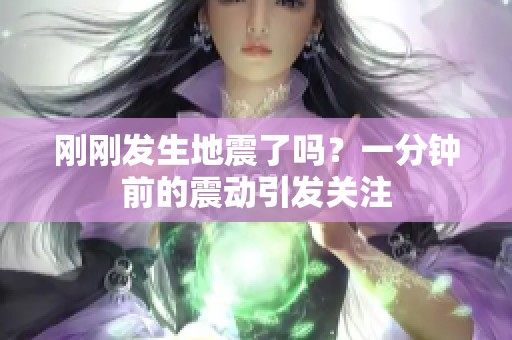 刚刚发生地震了吗？一分钟前的震动引发关注