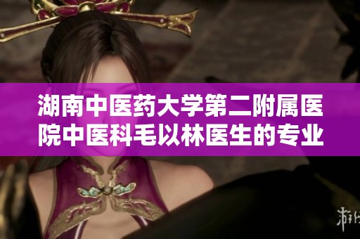 湖南中医药大学第二附属医院中医科毛以林医生的专业治疗经验分享