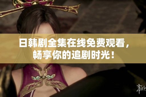 日韩剧全集在线免费观看，畅享你的追剧时光！