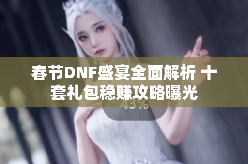 春节DNF盛宴全面解析 十套礼包稳赚攻略曝光