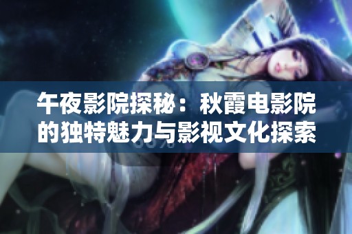午夜影院探秘：秋霞电影院的独特魅力与影视文化探索