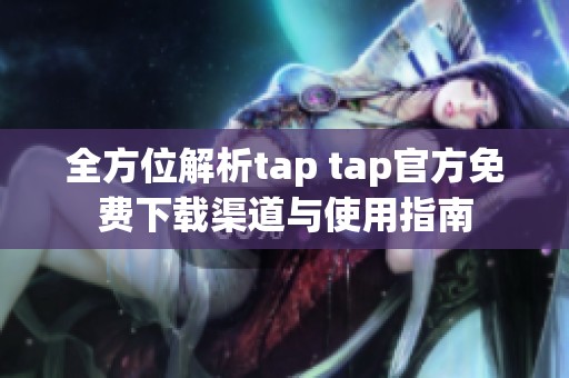 全方位解析tap tap官方免费下载渠道与使用指南