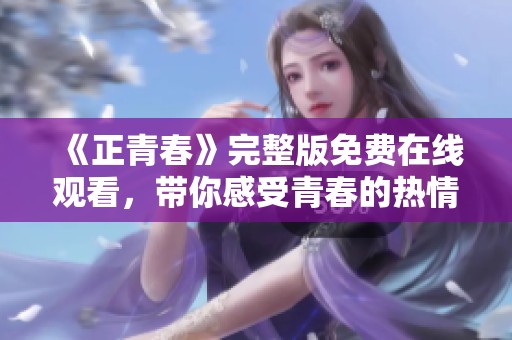 《正青春》完整版免费在线观看，带你感受青春的热情与梦想