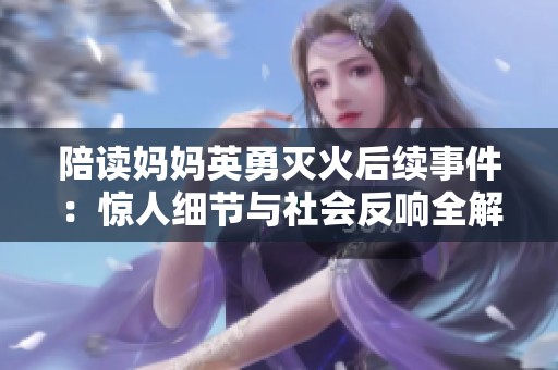 陪读妈妈英勇灭火后续事件：惊人细节与社会反响全解读