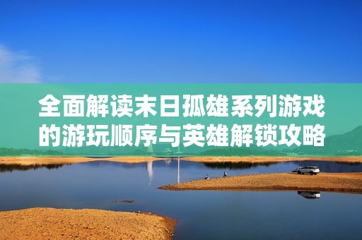 全面解读末日孤雄系列游戏的游玩顺序与英雄解锁攻略