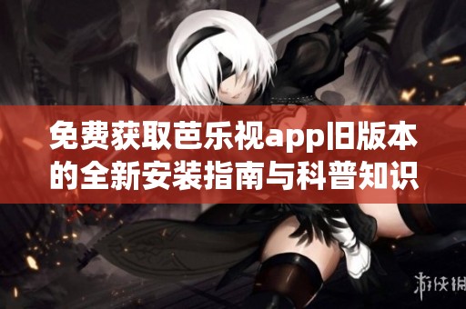 免费获取芭乐视app旧版本的全新安装指南与科普知识