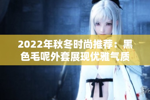 2022年秋冬时尚推荐：黑色毛呢外套展现优雅气质