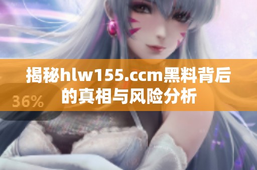 揭秘hlw155.ccm黑料背后的真相与风险分析