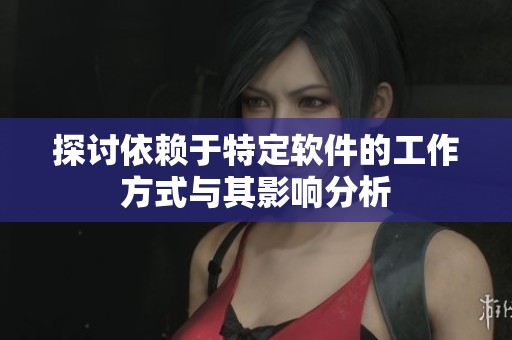 探讨依赖于特定软件的工作方式与其影响分析