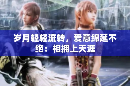 岁月轻轻流转，爱意绵延不绝：相拥上天涯