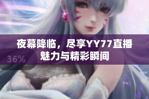 夜幕降临，尽享YY77直播魅力与精彩瞬间