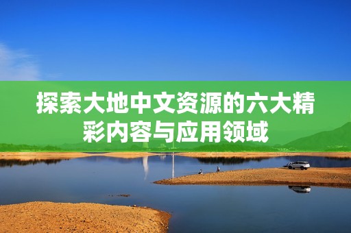 探索大地中文资源的六大精彩内容与应用领域