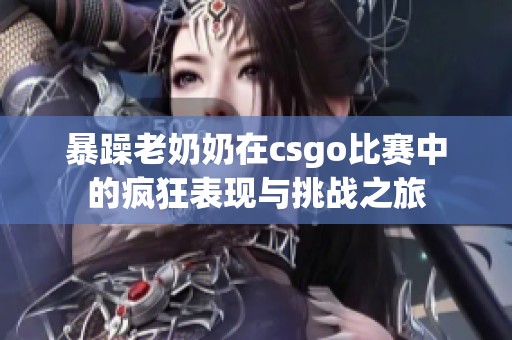 暴躁老奶奶在csgo比赛中的疯狂表现与挑战之旅