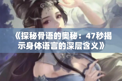 《探秘骨语的奥秘：47秒揭示身体语言的深层含义》