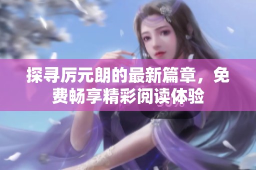 探寻厉元朗的最新篇章，免费畅享精彩阅读体验