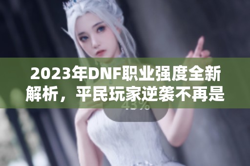 2023年DNF职业强度全新解析，平民玩家逆袭不再是梦