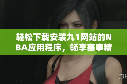 轻松下载安装九1网站的NBA应用程序，畅享赛事精彩直播