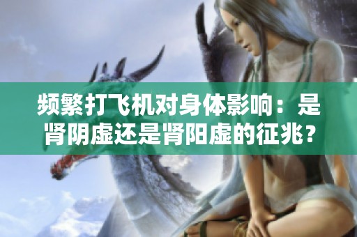频繁打飞机对身体影响：是肾阴虚还是肾阳虚的征兆？
