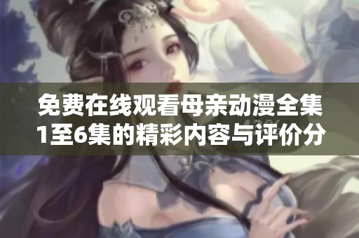 免费在线观看母亲动漫全集1至6集的精彩内容与评价分享