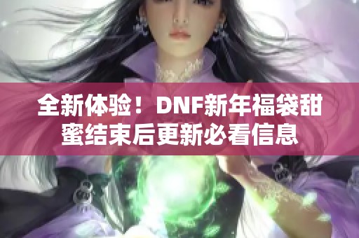 全新体验！DNF新年福袋甜蜜结束后更新必看信息