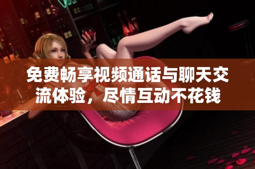 免费畅享视频通话与聊天交流体验，尽情互动不花钱