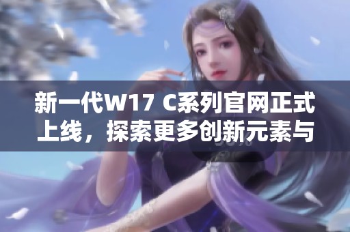 新一代W17 C系列官网正式上线，探索更多创新元素与功能