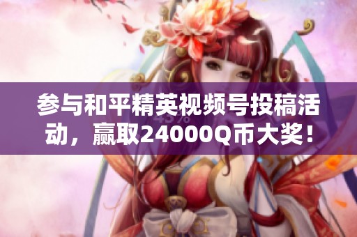 参与和平精英视频号投稿活动，赢取24000Q币大奖！