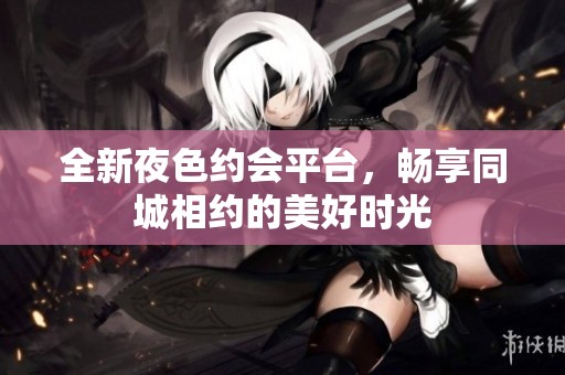 全新夜色约会平台，畅享同城相约的美好时光